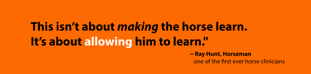 Quote by Ray Hunt, Horseman and one of the first ever horse clinicians on an orange background: "This isn’t about making the horse learn.  It’s about allowing him to learn." 

